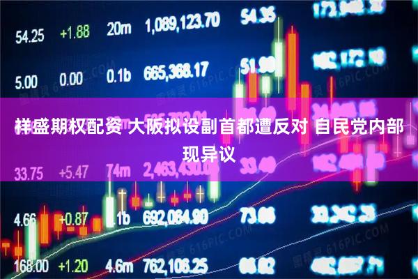 祥盛期权配资 大阪拟设副首都遭反对 自民党内部现异议