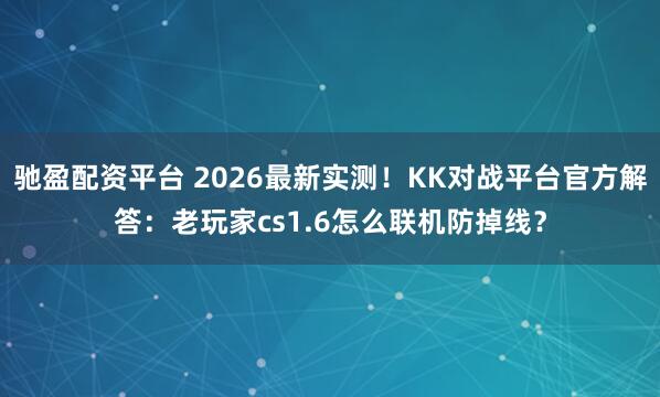 驰盈配资平台 2026最新实测！KK对战平台官方解答：老玩家cs1.6怎么联机防掉线？