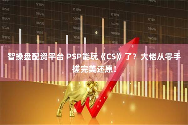 智操盘配资平台 PSP能玩《CS》了？大佬从零手搓完美还原！