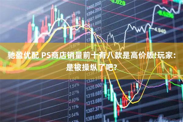 驰盈优配 PS商店销量前十有八款是高价版!玩家:是被操纵了吧?