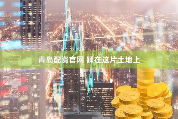 青岛配资官网 踩在这片土地上