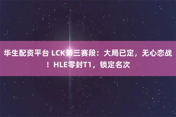 华生配资平台 LCK第三赛段：大局已定，无心恋战！HLE零封T1，锁定名次