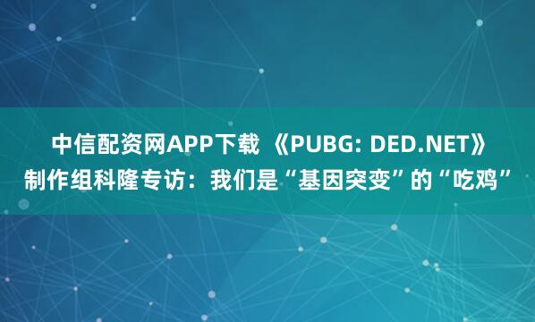 中信配资网APP下载 《PUBG: DED.NET》制作组科隆专访：我们是“基因突变”的“吃鸡”