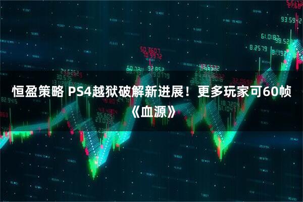 恒盈策略 PS4越狱破解新进展！更多玩家可60帧《血源》