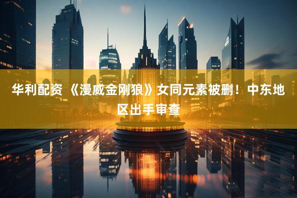 华利配资 《漫威金刚狼》女同元素被删！中东地区出手审查